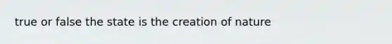 true or false the state is the creation of nature