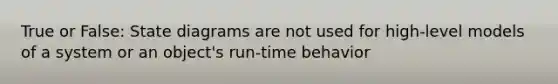 True or False: State diagrams are not used for high-level models of a system or an object's run-time behavior