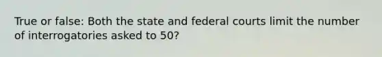 True or false: Both the state and federal courts limit the number of interrogatories asked to 50?