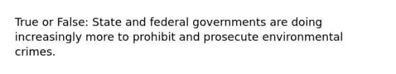 True or False: State and federal governments are doing increasingly more to prohibit and prosecute environmental crimes.