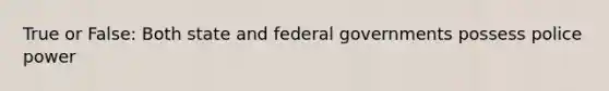 True or False: Both state and federal governments possess police power