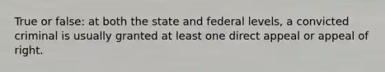 True or false: at both the state and federal levels, a convicted criminal is usually granted at least one direct appeal or appeal of right.