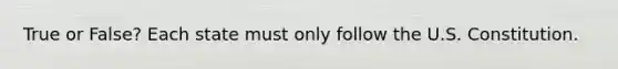 True or False? Each state must only follow the U.S. Constitution.