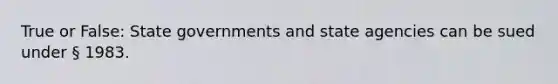 True or False: State governments and state agencies can be sued under § 1983.