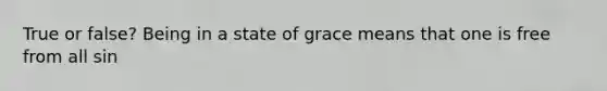 True or false? Being in a state of grace means that one is free from all sin