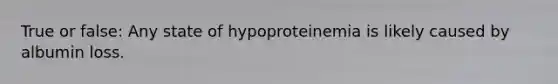 True or false: Any state of hypoproteinemia is likely caused by albumin loss.