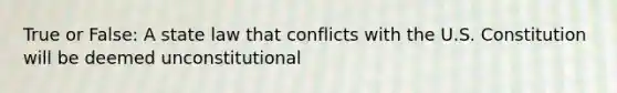 True or False: A state law that conflicts with the U.S. Constitution will be deemed unconstitutional