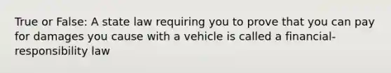 True or False: A state law requiring you to prove that you can pay for damages you cause with a vehicle is called a financial-responsibility law