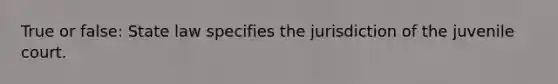 True or false: State law specifies the jurisdiction of the juvenile court.