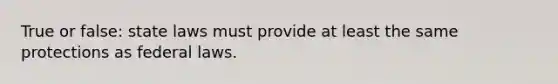 True or false: state laws must provide at least the same protections as federal laws.