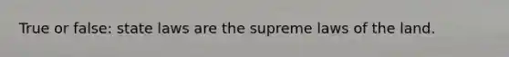 True or false: state laws are the supreme laws of the land.