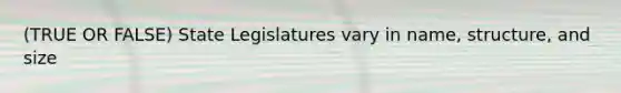 (TRUE OR FALSE) State Legislatures vary in name, structure, and size