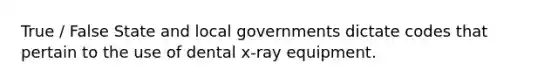 True / False State and local governments dictate codes that pertain to the use of dental x-ray equipment.