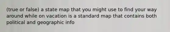 (true or false) a state map that you might use to find your way around while on vacation is a standard map that contains both political and geographic info