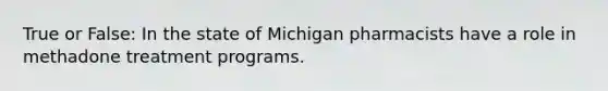 True or False: In the state of Michigan pharmacists have a role in methadone treatment programs.