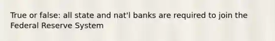 True or false: all state and nat'l banks are required to join the Federal Reserve System