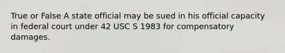 True or False A state official may be sued in his official capacity in federal court under 42 USC S 1983 for compensatory damages.