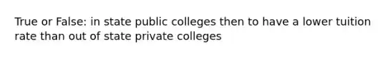 True or False: in state public colleges then to have a lower tuition rate than out of state private colleges