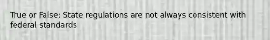 True or False: State regulations are not always consistent with federal standards