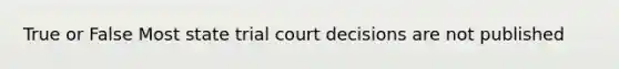 True or False Most state trial court decisions are not published