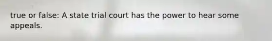 true or false: A state trial court has the power to hear some appeals.