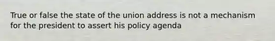 True or false the state of the union address is not a mechanism for the president to assert his policy agenda