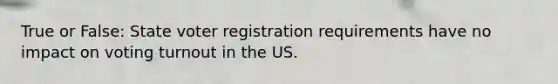 True or False: State voter registration requirements have no impact on voting turnout in the US.