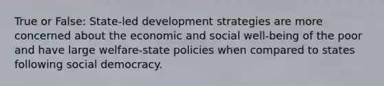 True or False: State-led development strategies are more concerned about the economic and social well-being of the poor and have large welfare-state policies when compared to states following social democracy.