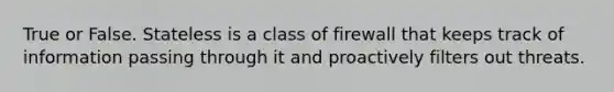 True or False. Stateless is a class of firewall that keeps track of information passing through it and proactively filters out threats.