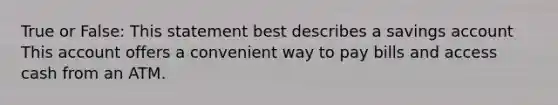 True or False: This statement best describes a savings account This account offers a convenient way to pay bills and access cash from an ATM.