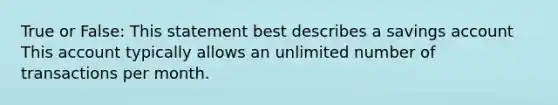 True or False: This statement best describes a savings account This account typically allows an unlimited number of transactions per month.