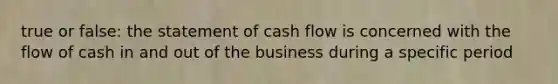 true or false: the statement of cash flow is concerned with the flow of cash in and out of the business during a specific period