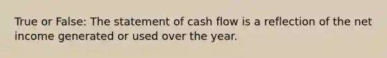 True or False: The statement of cash flow is a reflection of the net income generated or used over the year.