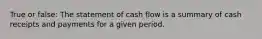 True or false: The statement of cash flow is a summary of cash receipts and payments for a given period.