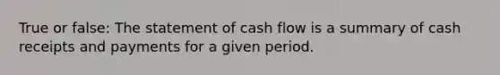 True or false: The statement of cash flow is a summary of cash receipts and payments for a given period.