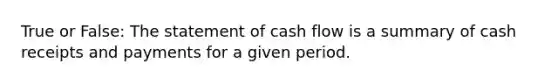 True or False: The statement of cash flow is a summary of cash receipts and payments for a given period.