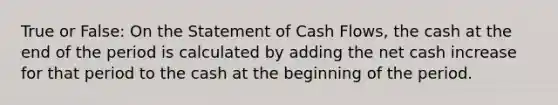 True or False: On the Statement of Cash Flows, the cash at the end of the period is calculated by adding the net cash increase for that period to the cash at the beginning of the period.