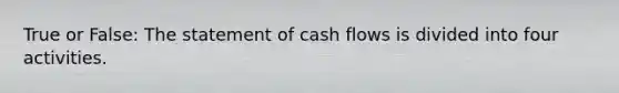 True or False: The statement of cash flows is divided into four activities.