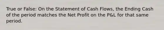 True or False: On the Statement of Cash Flows, the Ending Cash of the period matches the Net Profit on the P&L for that same period.