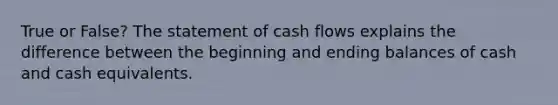 True or False? The statement of cash flows explains the difference between the beginning and ending balances of cash and cash equivalents.