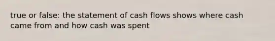 true or false: the statement of cash flows shows where cash came from and how cash was spent