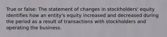 True or false: The statement of changes in stockholders' equity identifies how an entity's equity increased and decreased during the period as a result of transactions with stockholders and operating the business.