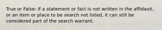 True or False: If a statement or fact is not written in the affidavit, or an item or place to be search not listed, it can still be considered part of the search warrant.