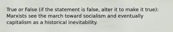 True or False (if the statement is false, alter it to make it true): Marxists see the march toward socialism and eventually capitalism as a historical inevitability.