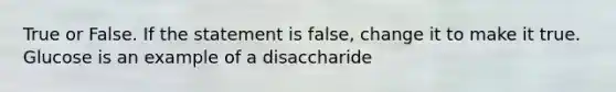 True or False. If the statement is false, change it to make it true. Glucose is an example of a disaccharide