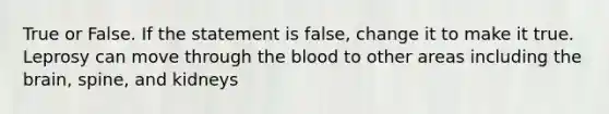 True or False. If the statement is false, change it to make it true. Leprosy can move through the blood to other areas including the brain, spine, and kidneys