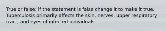 True or false: if the statement is false change it to make it true. Tuberculosis primarily affects the skin, nerves, upper respiratory tract, and eyes of infected individuals.