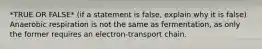 *TRUE OR FALSE* (if a statement is false, explain why it is false) Anaerobic respiration is not the same as fermentation, as only the former requires an electron-transport chain.