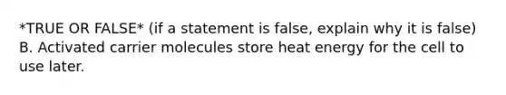 *TRUE OR FALSE* (if a statement is false, explain why it is false) B. Activated carrier molecules store heat energy for the cell to use later.