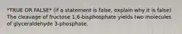 *TRUE OR FALSE* (if a statement is false, explain why it is false) The cleavage of fructose 1,6-bisphosphate yields two molecules of glyceraldehyde 3-phosphate.